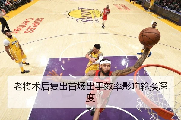 老将术后复出首场出手效率影响轮换深度